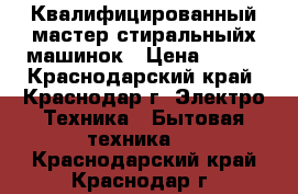 Квалифицированный мастер стиральныйх машинок › Цена ­ 300 - Краснодарский край, Краснодар г. Электро-Техника » Бытовая техника   . Краснодарский край,Краснодар г.